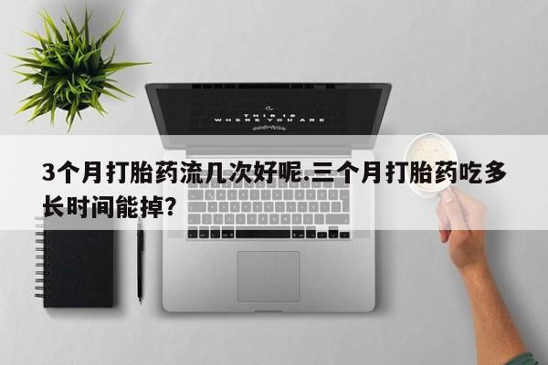 堕胎药3个月打胎药流几次好呢.三个月打胎药吃多长时间能掉？