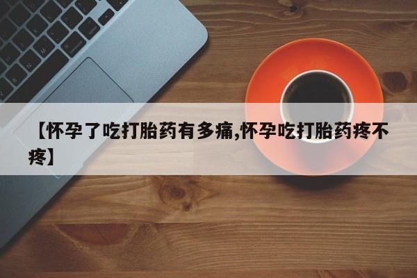 堕胎药【怀孕了吃打胎药有多痛,怀孕吃打胎药疼不疼】