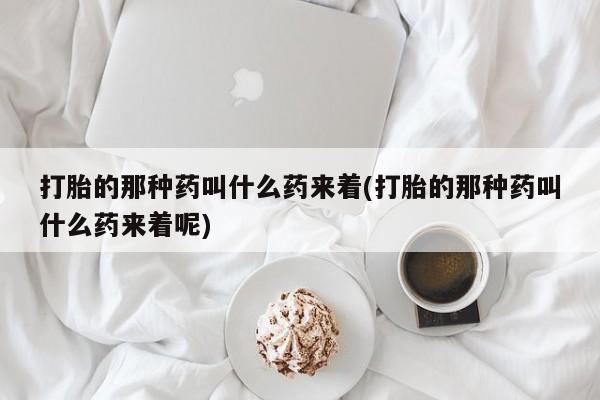 堕胎药打胎的那种药叫什么药来着(打胎的那种药叫什么药来着呢)