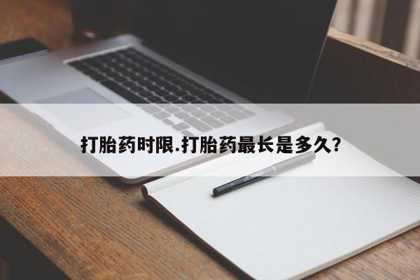 堕胎药打胎药时限.打胎药最长是多久？
