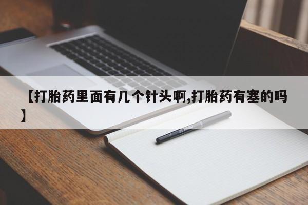堕胎药【打胎药里面有几个针头啊,打胎药有塞的吗】