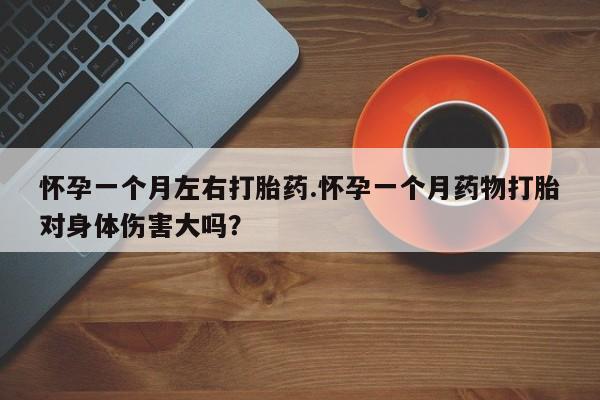 堕胎药怀孕一个月左右打胎药.怀孕一个月药物打胎对身体伤害大吗？