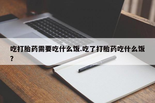 堕胎药吃打胎药需要吃什么饭.吃了打胎药吃什么饭？