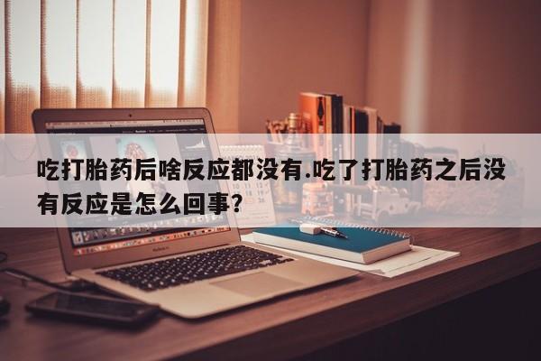 堕胎药吃打胎药后啥反应都没有.吃了打胎药之后没有反应是怎么回事？