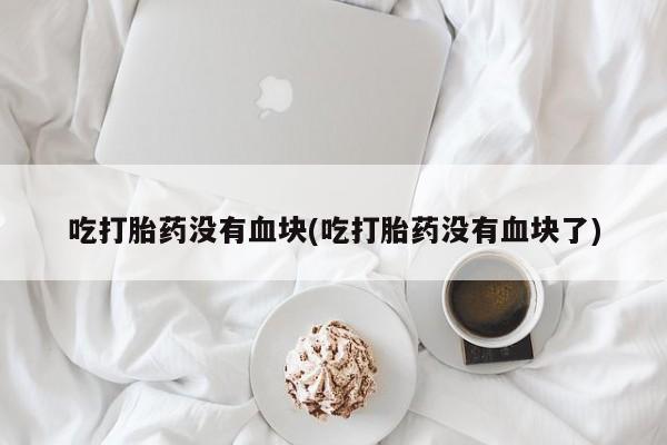 堕胎药吃打胎药没有血块(吃打胎药没有血块了)