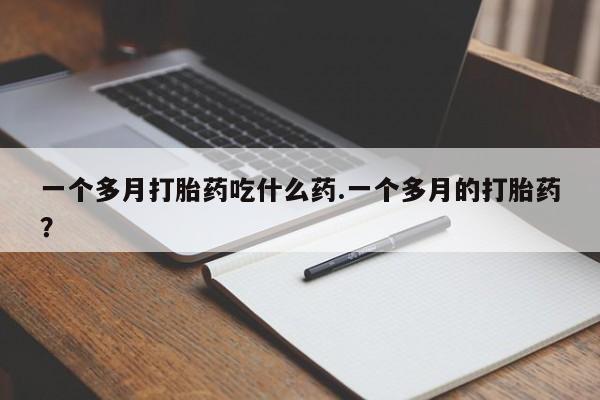 堕胎药一个多月打胎药吃什么药.一个多月的打胎药？