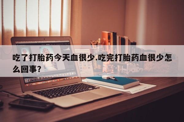 堕胎药吃了打胎药今天血很少.吃完打胎药血很少怎么回事？
