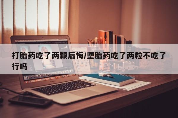 堕胎药打胎药吃了两颗后悔/堕胎药吃了两粒不吃了行吗