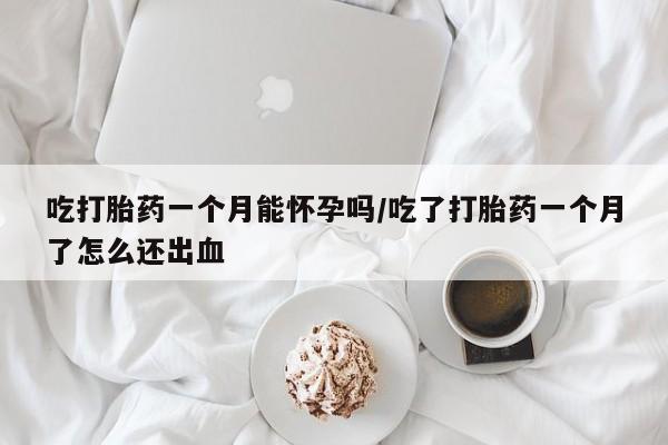 堕胎药吃打胎药一个月能怀孕吗/吃了打胎药一个月了怎么还出血